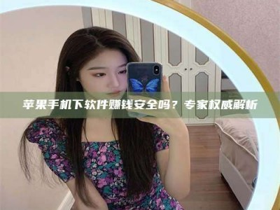 莱芜苹果手机下软件赚钱安全吗？专家权威解析
