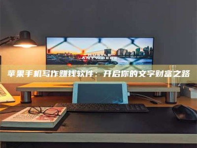 莱芜苹果手机写作赚钱软件：开启你的文字财富之路