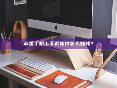 莱芜苹果手机上下载软件怎么赚钱？