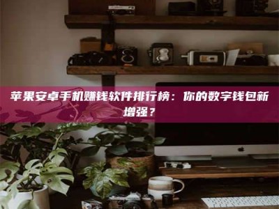 莱芜苹果安卓手机赚钱软件排行榜：你的数字钱包新增强？