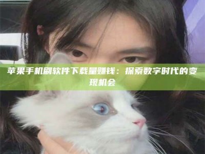 莱芜苹果手机刷软件下载量赚钱：探索数字时代的变现机会
