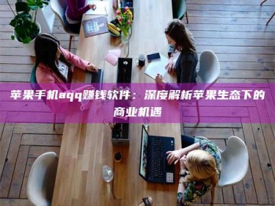 莱芜苹果手机aqq赚钱软件：深度解析苹果生态下的商业机遇