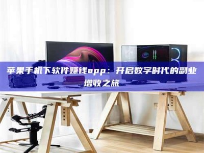 莱芜苹果手机下软件赚钱app：开启数字时代的副业增收之旅